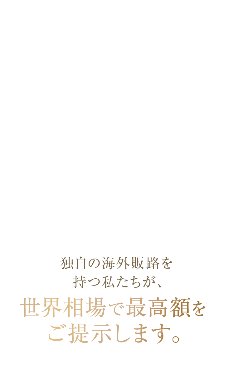 独自の海外販路を持つ私たちが、世界相場で最高額をご提示します。