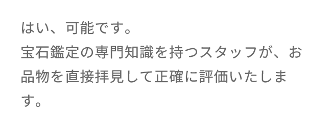 はい、可能です。宝石鑑定の専門知識を持つスタッフが、お品物を直接拝見して正確に評価いたします。