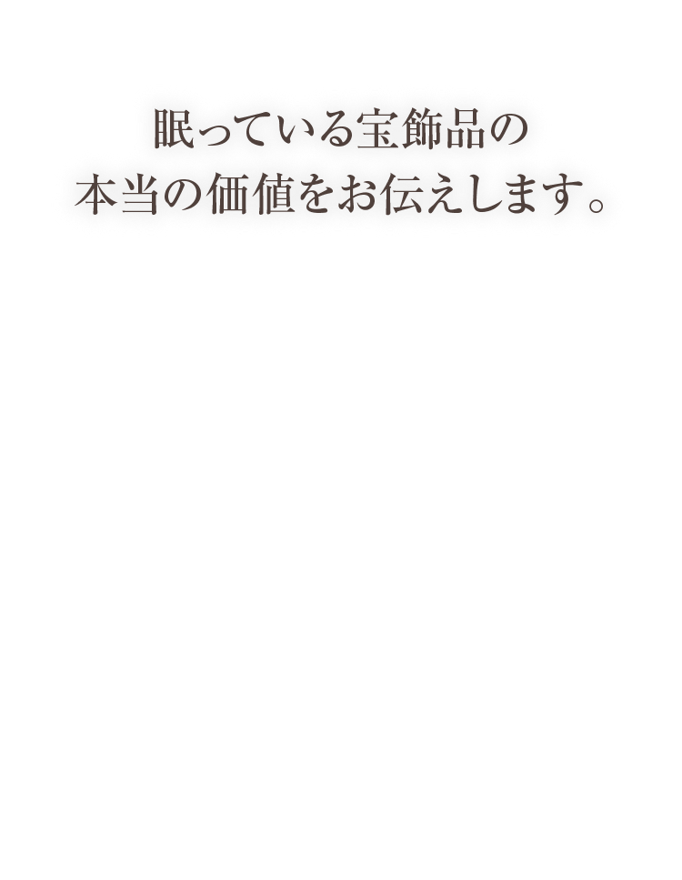 眠っている宝飾品の本当の価値をお伝えします。 査定料・送料も全て無料